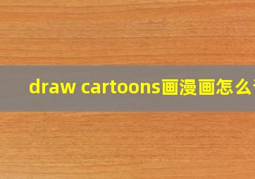 draw cartoons画漫画怎么读